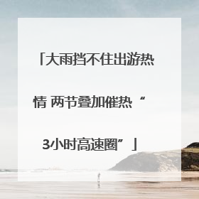 大雨挡不住出游热情 两节叠加催热“3小时高速圈”