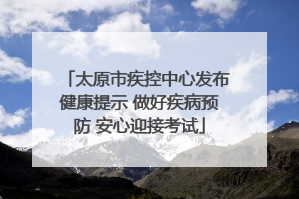 太原市疾控中心发布健康提示 做好疾病预防 安心迎接考试