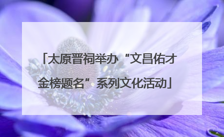 太原晋祠举办“文昌佑才 金榜题名”系列文化活动