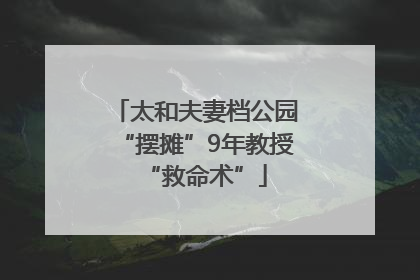 太和夫妻档公园“摆摊”9年教授“救命术”