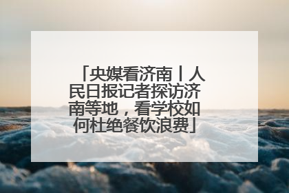 央媒看济南丨人民日报记者探访济南等地，看学校如何杜绝餐饮浪费