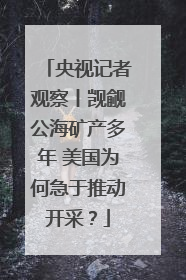 央视记者观察丨觊觎公海矿产多年 美国为何急于推动开采？
