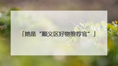 她是“顺义区好物推荐官”