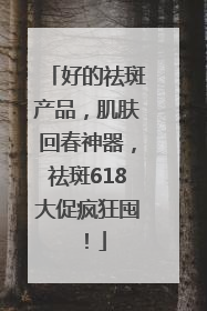 好的祛斑产品，肌肤回春神器，祛斑618大促疯狂囤！