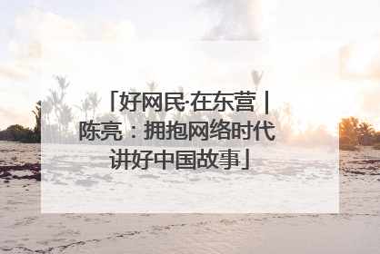 好网民·在东营｜陈亮：拥抱网络时代 讲好中国故事