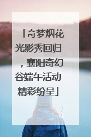 奇梦烟花光影秀回归，襄阳奇幻谷端午活动精彩纷呈