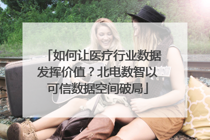 如何让医疗行业数据发挥价值？北电数智以可信数据空间破局