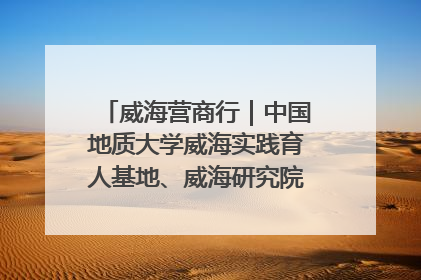 威海营商行｜中国地质大学威海实践育人基地、威海研究院在经开区揭牌