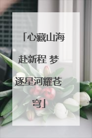 心藏山海赴新程 梦逐星河耀苍穹