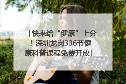 快来给“健康”上分！深圳龙岗336节健康科普课程免费开放