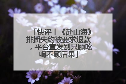 快评丨《赴山海》排播失约被要求退款，平台宣发别只顾吆喝不顾后果