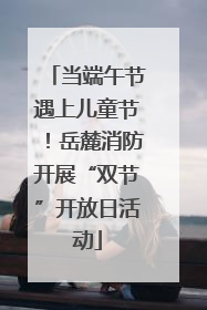 当端午节遇上儿童节！岳麓消防开展“双节”开放日活动