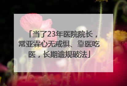 当了23年医院院长，常亚霖心无戒惧、靠医吃医，长期逾规破法