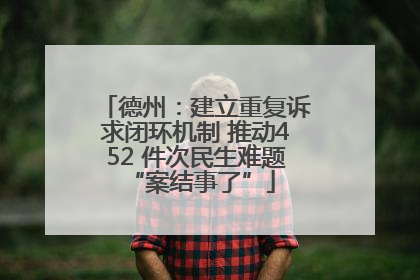 德州：建立重复诉求闭环机制 推动452 件次民生难题 “案结事了”