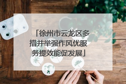 徐州市云龙区多措并举强作风优服务提效能促发展