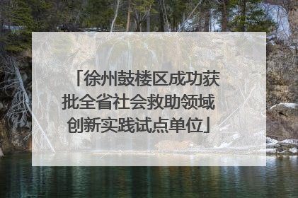 徐州鼓楼区成功获批全省社会救助领域创新实践试点单位