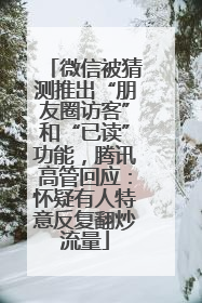微信被猜测推出“朋友圈访客”和“已读”功能，腾讯高管回应：怀疑有人特意反复翻炒流量