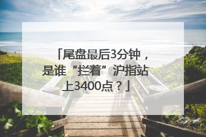 尾盘最后3分钟，是谁“拦着”沪指站上3400点？