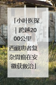 小叶医探｜跨越2000公里 西藏患者复杂胃癌在安徽获救治