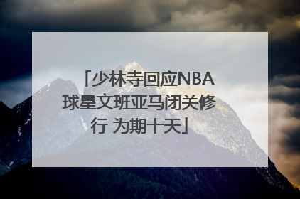 少林寺回应NBA球星文班亚马闭关修行 为期十天