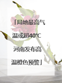 局地最高气温或超40℃ 河南发布高温橙色预警