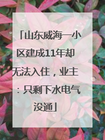 山东威海一小区建成11年却无法入住，业主：只剩下水电气没通