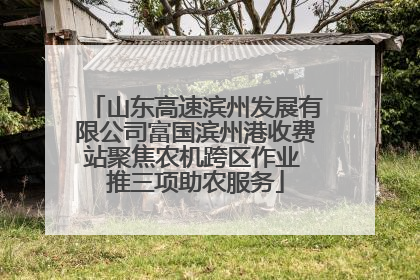 山东高速滨州发展有限公司富国滨州港收费站聚焦农机跨区作业 推三项助农服务