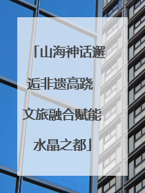 山海神话邂逅非遗高跷 文旅融合赋能水晶之都