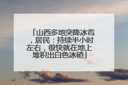 山西多地突降冰雹，居民：持续半小时左右，很快就在地上堆积出白色冰碴