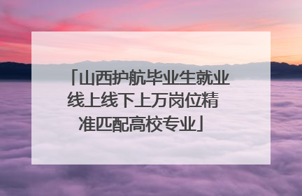 山西护航毕业生就业 线上线下上万岗位精准匹配高校专业