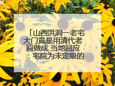山西洪洞一老宅大门竟是用清代老匾做成 当地回应：宅院为未定级的不可移动文物