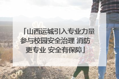 山西运城引入专业力量参与校园安全治理 消防更专业 安全有保障