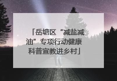 岳塘区“减盐减油”专项行动健康科普宣教进乡村