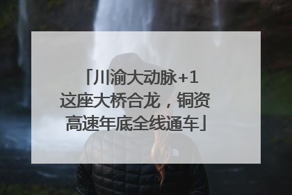川渝大动脉+1 这座大桥合龙，铜资高速年底全线通车
