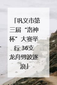 巩义市第三届“洛神杯”大赛举行 36支龙舟劈波逐浪
