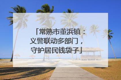 常熟市董浜镇：义警联动多部门，守护居民钱袋子