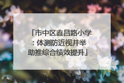 市中区鑫昌路小学：体测防近视并举 助推综合绩效提升