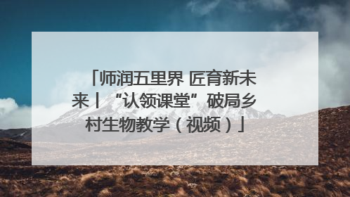 师润五里界 匠育新未来丨“认领课堂”破局乡村生物教学（视频）