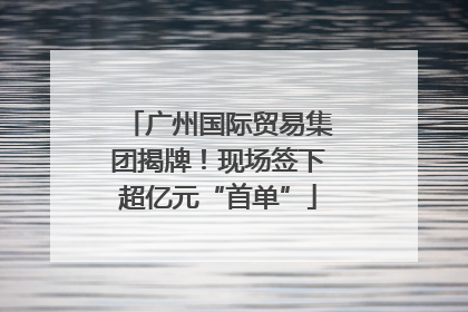 广州国际贸易集团揭牌！现场签下超亿元“首单”