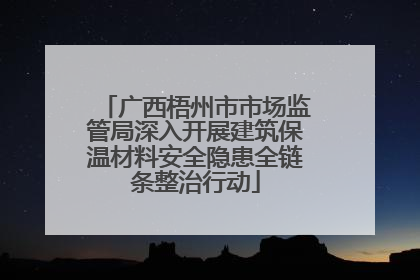 广西梧州市市场监管局深入开展建筑保温材料安全隐患全链条整治行动