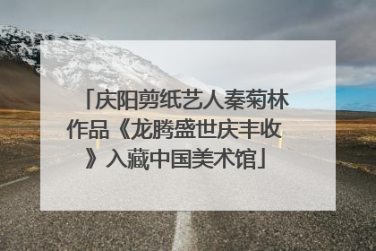 庆阳剪纸艺人秦菊林作品《龙腾盛世庆丰收》入藏中国美术馆
