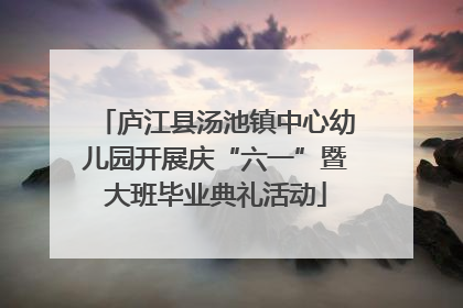 庐江县汤池镇中心幼儿园开展庆“六一”暨大班毕业典礼活动