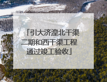 引大济湟北干渠二期和西干渠工程通过竣工验收