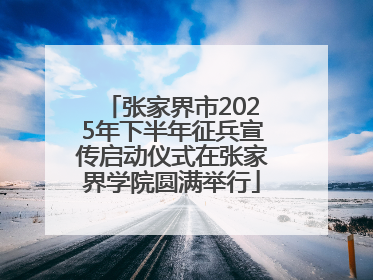 张家界市2025年下半年征兵宣传启动仪式在张家界学院圆满举行