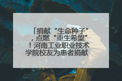 捐献“生命种子”，点燃“重生希望”！河南工业职业技术学院校友为患者捐献造血干细胞