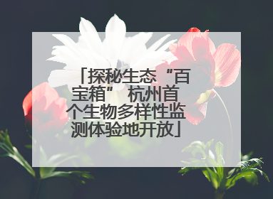 探秘生态“百宝箱” 杭州首个生物多样性监测体验地开放