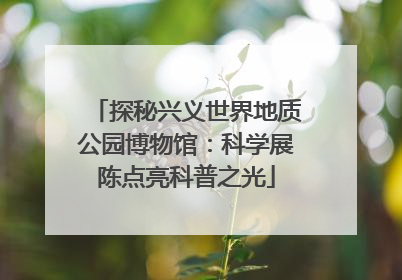 探秘兴义世界地质公园博物馆：科学展陈点亮科普之光