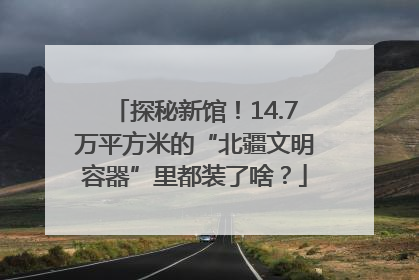 探秘新馆！14.7万平方米的“北疆文明容器”里都装了啥？