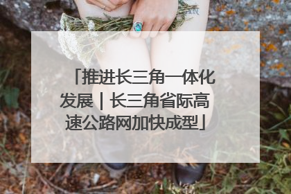 推进长三角一体化发展｜长三角省际高速公路网加快成型