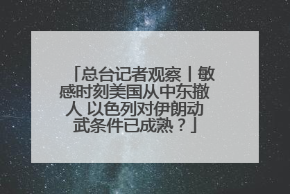 总台记者观察丨敏感时刻美国从中东撤人 以色列对伊朗动武条件已成熟？